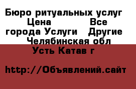 Бюро ритуальных услуг › Цена ­ 3 000 - Все города Услуги » Другие   . Челябинская обл.,Усть-Катав г.